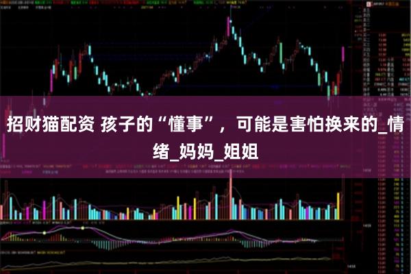 招财猫配资 孩子的“懂事”，可能是害怕换来的_情绪_妈妈_姐姐