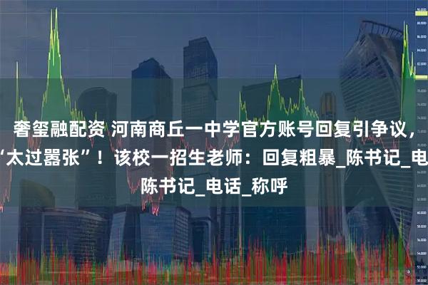 奢玺融配资 河南商丘一中学官方账号回复引争议，网友称“太过嚣张”！该校一招生老师：回复粗暴_陈书记_电话_称呼