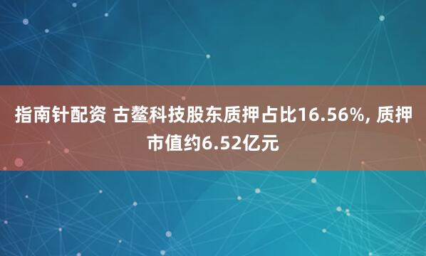 指南针配资 古鳌科技股东质押占比16.56%, 质押市值约6.52亿元
