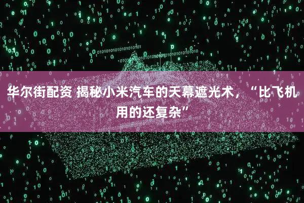 华尔街配资 揭秘小米汽车的天幕遮光术，“比飞机用的还复杂”