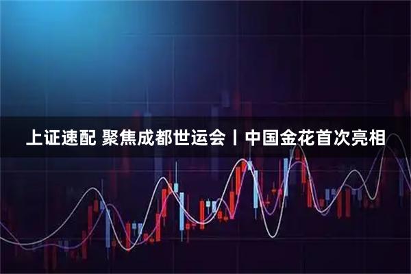 上证速配 聚焦成都世运会丨中国金花首次亮相