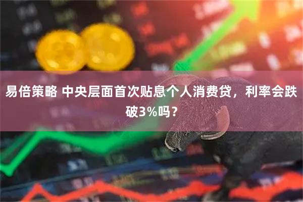 易倍策略 中央层面首次贴息个人消费贷，利率会跌破3%吗？