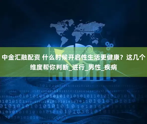 中金汇融配资 什么时候开启性生活更健康？这几个维度帮你判断_进行_男性_疾病