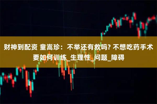 财神到配资 童嵩珍：不举还有救吗? 不想吃药手术要如何训练_生理性_问题_障碍