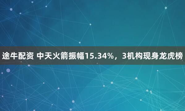 途牛配资 中天火箭振幅15.34%，3机构现身龙虎榜