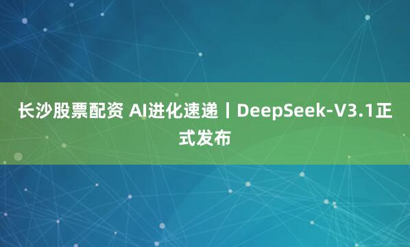 长沙股票配资 AI进化速递丨DeepSeek-V3.1正式发布