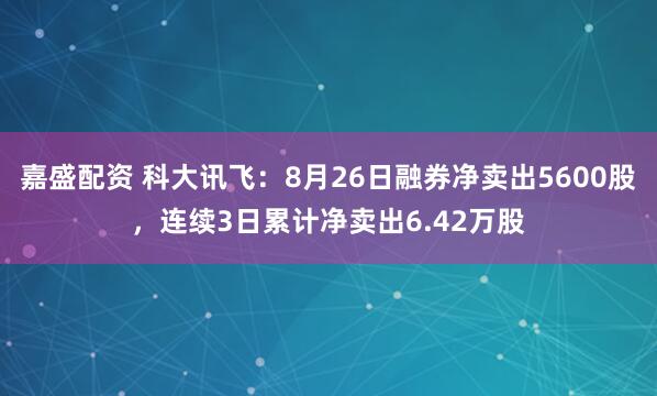 嘉盛配资 科大讯飞：8月26日融券净卖出5600股，连续3日累计净卖出6.42万股