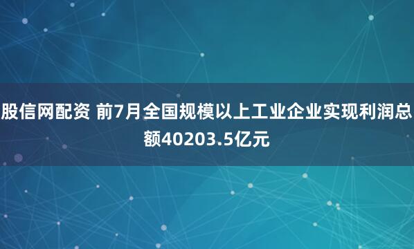 股信网配资 前7月全国规模以上工业企业实现利润总额40203.5亿元