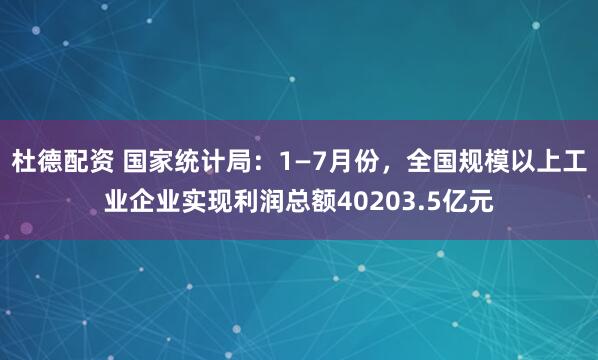 杜德配资 国家统计局：1—7月份，全国规模以上工业企业实现利润总额40203.5亿元