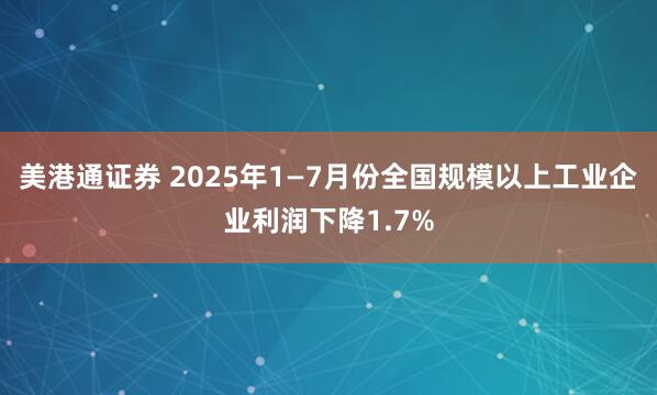 美港通证券 2025年1—7月份全国规模以上工业企业利润下降1.7%