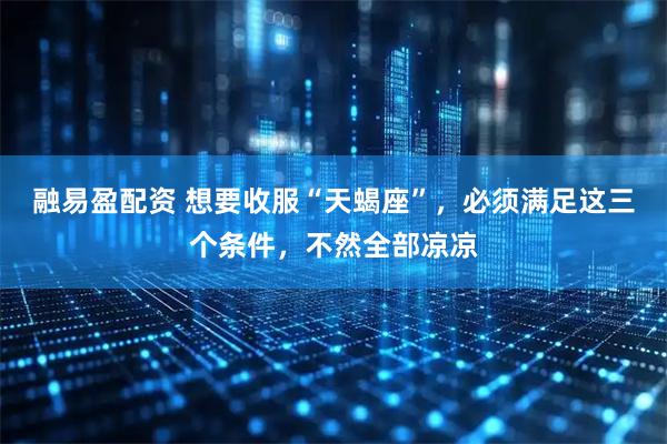 融易盈配资 想要收服“天蝎座”，必须满足这三个条件，不然全部凉凉