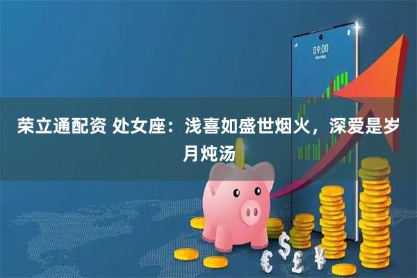 荣立通配资 处女座：浅喜如盛世烟火，深爱是岁月炖汤