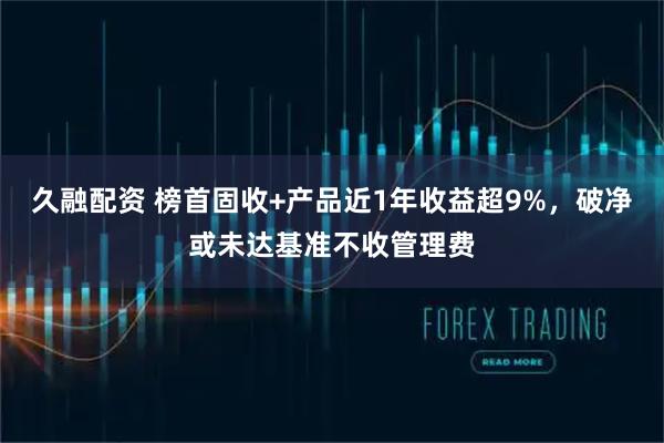 久融配资 榜首固收+产品近1年收益超9%，破净或未达基准不收管理费
