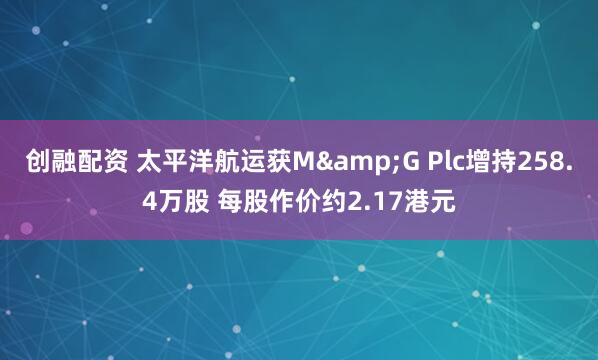 创融配资 太平洋航运获M&G Plc增持258.4万股 每股作价约2.17港元