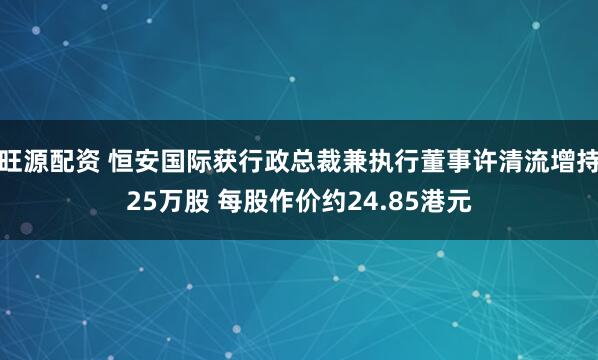 旺源配资 恒安国际获行政总裁兼执行董事许清流增持25万股 每股作价约24.85港元