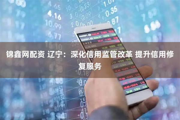 锦鑫网配资 辽宁：深化信用监管改革 提升信用修复服务