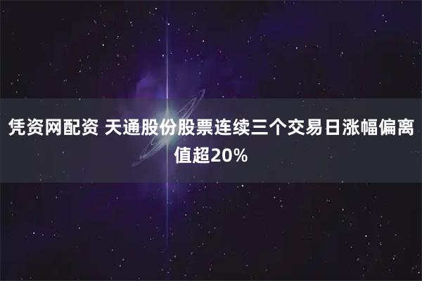凭资网配资 天通股份股票连续三个交易日涨幅偏离值超20%
