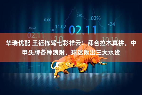 华瑞优配 王钰栋驾七彩祥云!拜合拉木真拼,中甲头牌各种浪射,球迷揪出三大水货