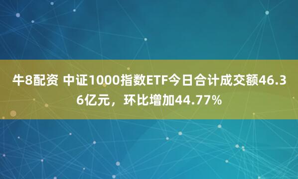 牛8配资 中证1000指数ETF今日合计成交额46.36亿元，环比增加44.77%
