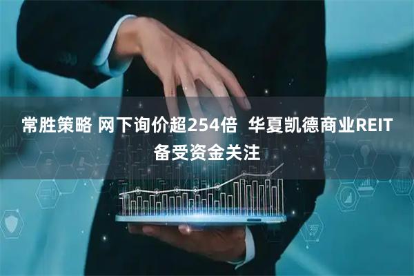 常胜策略 网下询价超254倍 华夏凯德商业REIT备受资金关注