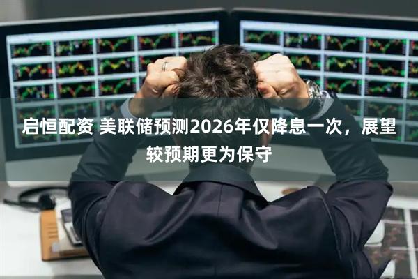 启恒配资 美联储预测2026年仅降息一次，展望较预期更为保守