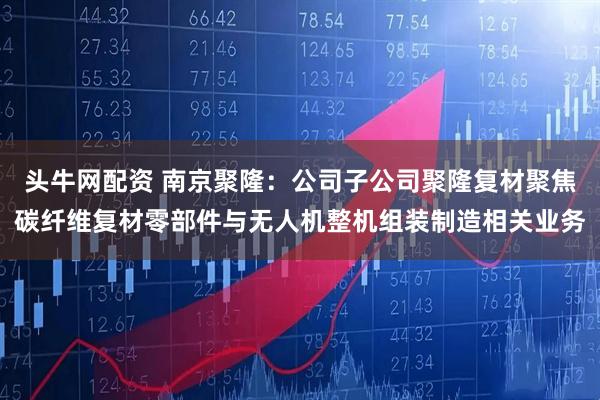 头牛网配资 南京聚隆：公司子公司聚隆复材聚焦碳纤维复材零部件与无人机整机组装制造相关业务