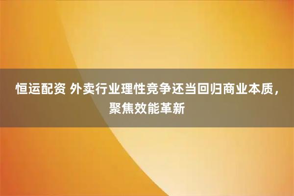 恒运配资 外卖行业理性竞争还当回归商业本质，聚焦效能革新
