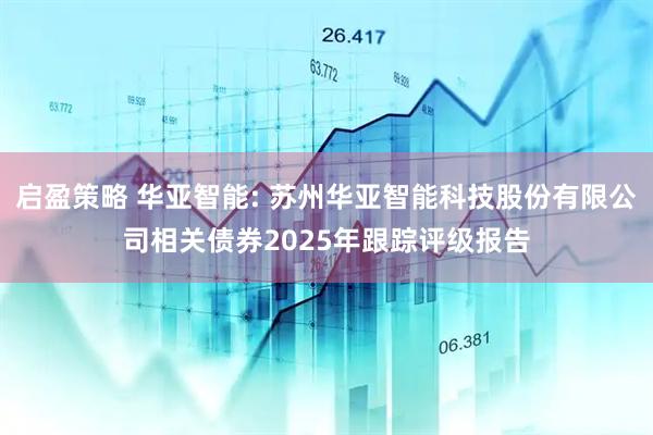 启盈策略 华亚智能: 苏州华亚智能科技股份有限公司相关债券2025年跟踪评级报告