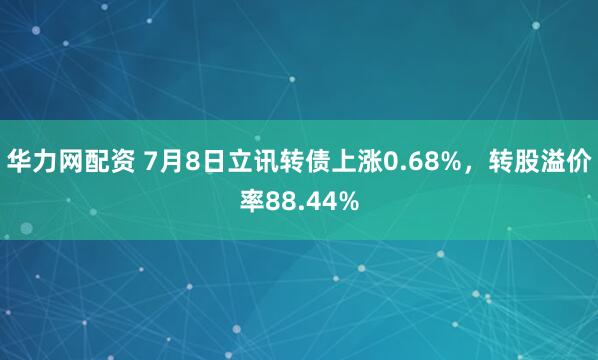 华力网配资 7月8日立讯转债上涨0.68%，转股溢价率88.44%