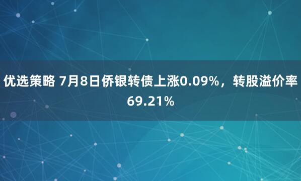 优选策略 7月8日侨银转债上涨0.09%，转股溢价率69.21%