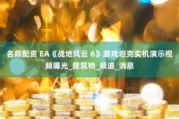名鼎配资 EA《战地风云 6》游戏坦克实机演示视频曝光_建筑物_频道_消息