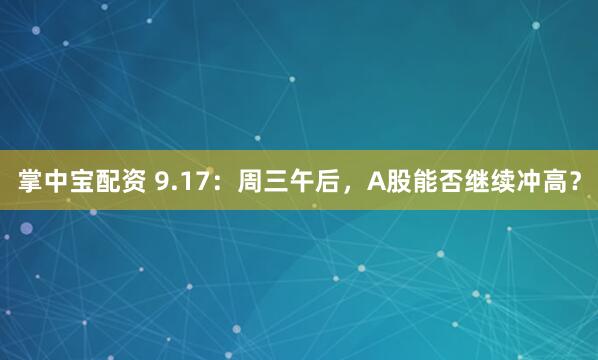 掌中宝配资 9.17：周三午后，A股能否继续冲高？