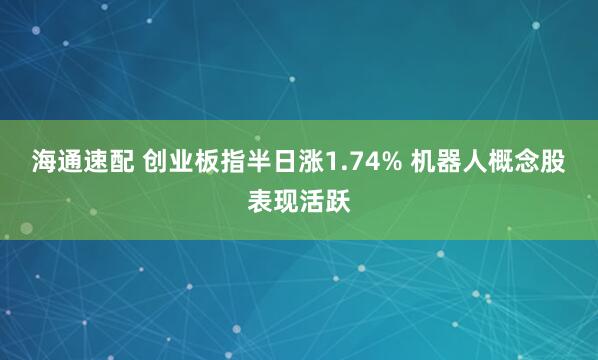 海通速配 创业板指半日涨1.74% 机器人概念股表现活跃