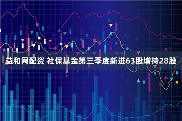 益和网配资 社保基金第三季度新进63股增持28股