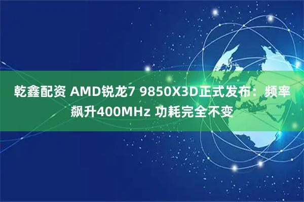 乾鑫配资 AMD锐龙7 9850X3D正式发布：频率飙升400MHz 功耗完全不变