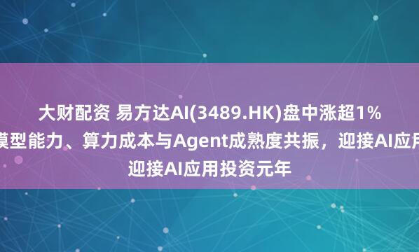 大财配资 易方达AI(3489.HK)盘中涨超1%，机构：模型能力、算力成本与Agent成熟度共振，迎接AI应用投资元年