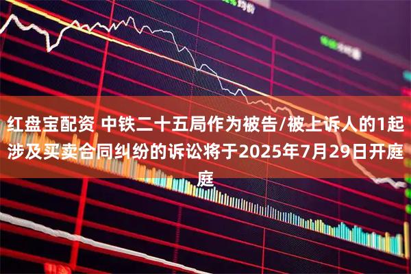 红盘宝配资 中铁二十五局作为被告/被上诉人的1起涉及买卖合同纠纷的诉讼将于2025年7月29日开庭