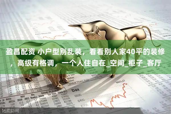 盈昌配资 小户型别乱装，看看别人家40平的装修，高级有格调，一个人住自在_空间_柜子_客厅