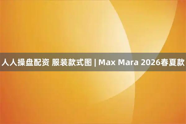 人人操盘配资 服装款式图 | Max Mara 2026春夏款