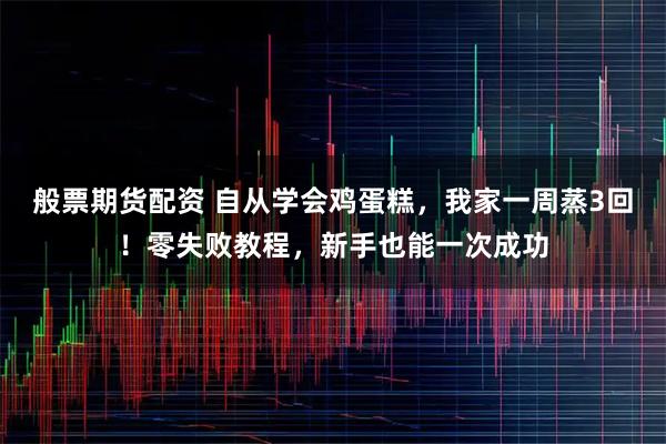 般票期货配资 自从学会鸡蛋糕，我家一周蒸3回！零失败教程，新手也能一次成功