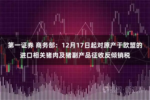 第一证券 商务部：12月17日起对原产于欧盟的进口相关猪肉及猪副产品征收反倾销税