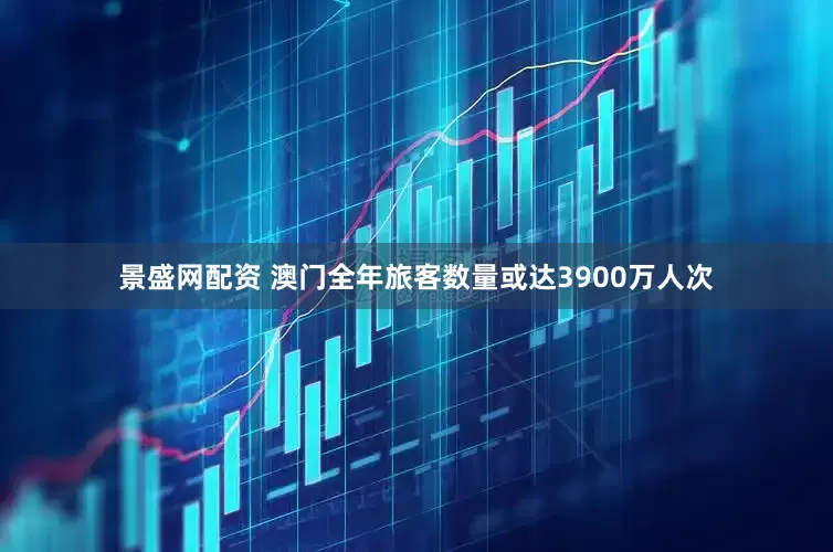 景盛网配资 澳门全年旅客数量或达3900万人次