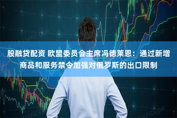 股融贷配资 欧盟委员会主席冯德莱恩：通过新增商品和服务禁令加强对俄罗斯的出口限制