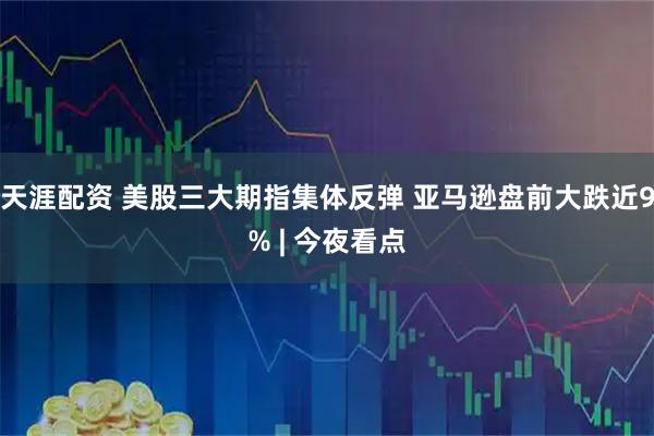 天涯配资 美股三大期指集体反弹 亚马逊盘前大跌近9% | 今夜看点