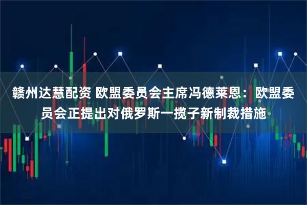 赣州达慧配资 欧盟委员会主席冯德莱恩：欧盟委员会正提出对俄罗斯一揽子新制裁措施
