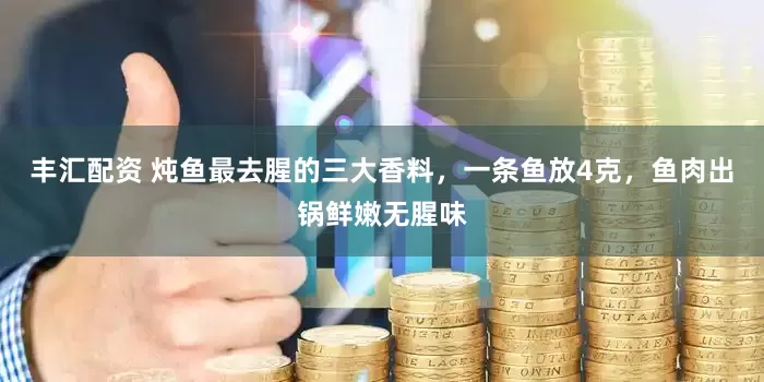 丰汇配资 炖鱼最去腥的三大香料,一条鱼放4克,鱼肉出锅鲜嫩无腥味