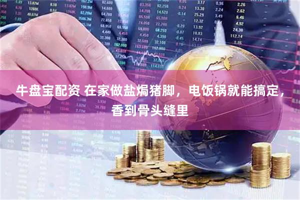 牛盘宝配资 在家做盐焗猪脚，电饭锅就能搞定，香到骨头缝里